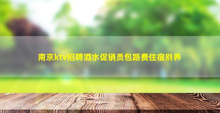 南京ktv招聘酒水促销员包路费住宿别养