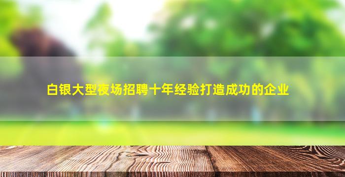 白银大型夜场招聘十年经验打造成功的企业